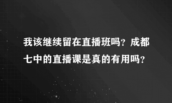 我该继续留在直播班吗？成都七中的直播课是真的有用吗？