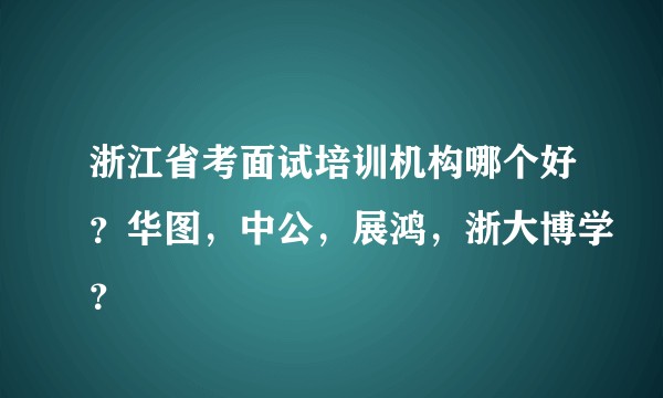 浙江省考面试培训机构哪个好?华图,中公,展鸿,浙大博学?