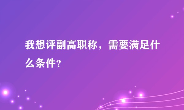 我想评副高职称，需要满足什么条件？