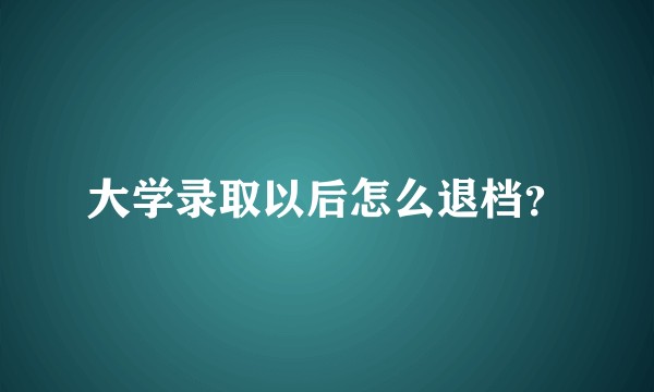 大学录取以后怎么退档？