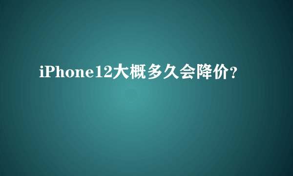 iPhone12大概多久会降价？