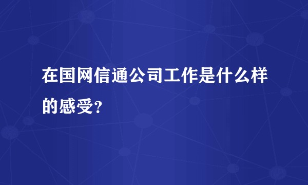 在国网信通公司工作是什么样的感受？