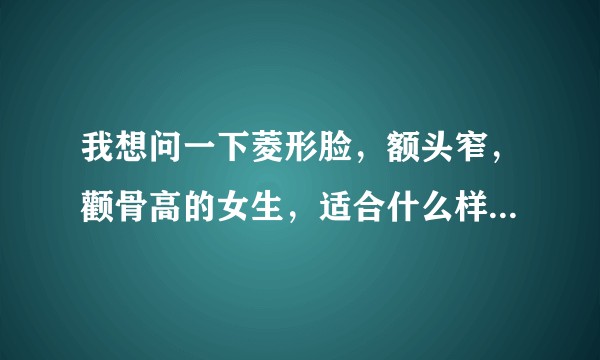 我想问一下菱形脸，额头窄，颧骨高的女生，适合什么样的发型？