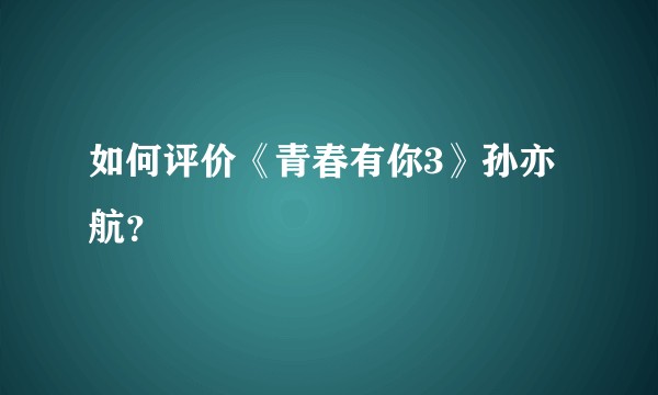 如何评价《青春有你3》孙亦航?