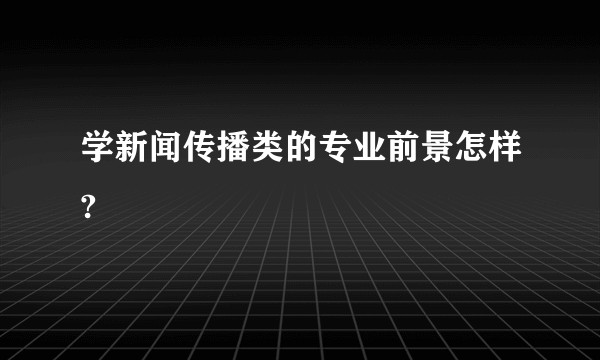 学新闻传播类的专业前景怎样?