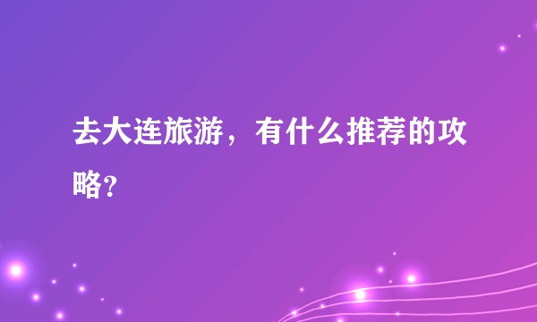 去大连旅游，有什么推荐的攻略？
