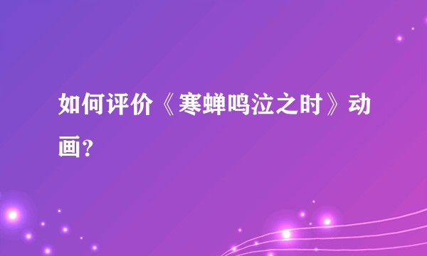 如何评价《寒蝉鸣泣之时》动画？