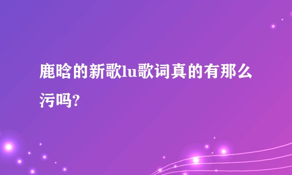 鹿晗的新歌lu歌词真的有那么污吗?