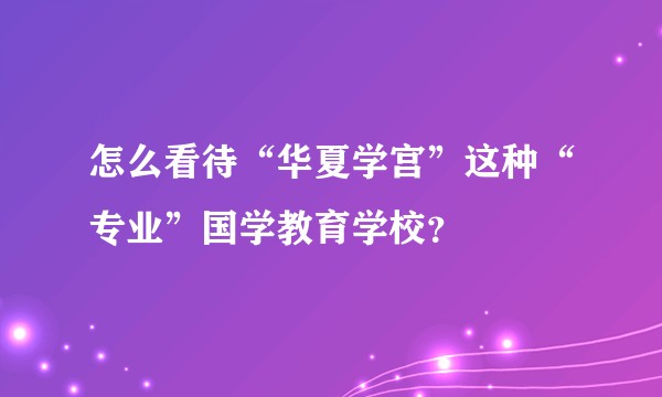 怎么看待“华夏学宫”这种“专业”国学教育学校？