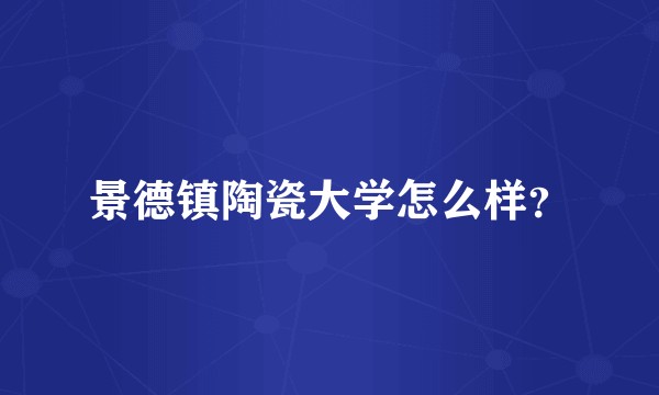 景德镇陶瓷大学怎么样？