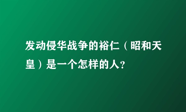 发动侵华战争的裕仁（昭和天皇）是一个怎样的人？