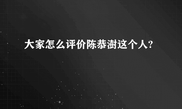 大家怎么评价陈恭澍这个人?