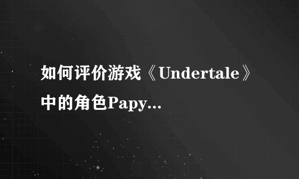 如何评价游戏《Undertale》中的角色Papyrus？