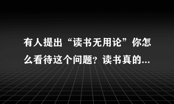有人提出“读书无用论”你怎么看待这个问题？读书真的无用吗？