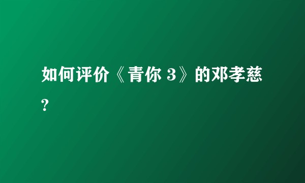 如何评价《青你 3》的邓孝慈?