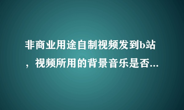 非商业用途自制视频发到b站，视频所用的背景音乐是否构成侵权？