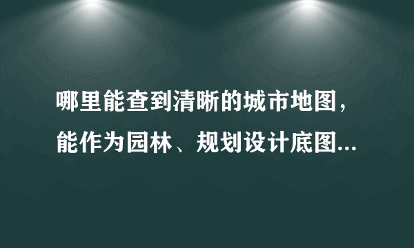 哪里能查到清晰的城市地图，能作为园林、规划设计底图的？谢谢。？