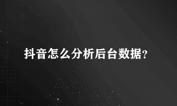 抖音怎么分析后台数据？