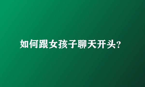 如何跟女孩子聊天开头？