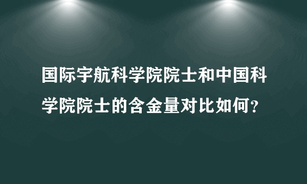 国际宇航科学院院士和中国科学院院士的含金量对比如何？