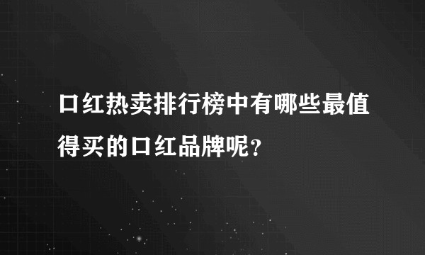口红热卖排行榜中有哪些最值得买的口红品牌呢？