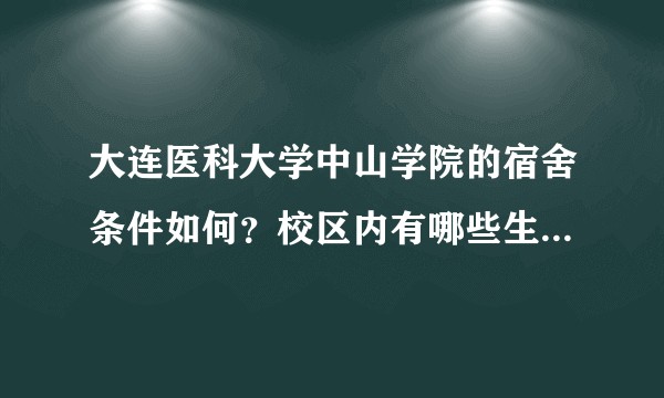 大连医科大学中山学院的宿舍条件如何？校区内有哪些生活设施？