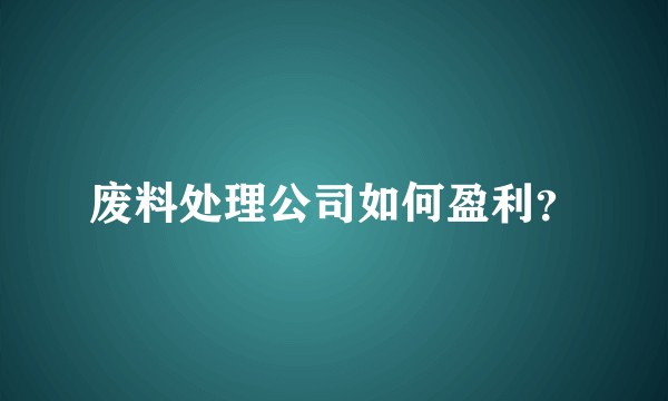 废料处理公司如何盈利？