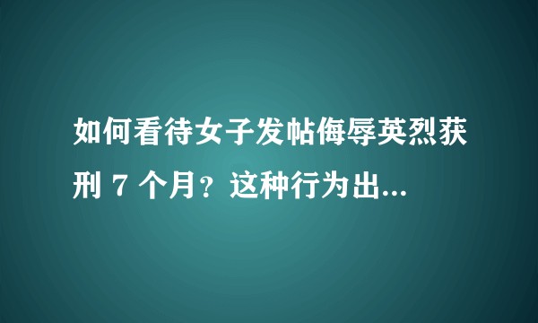 如何看待女子发帖侮辱英烈获刑 7 个月？这种行为出于什么心理？