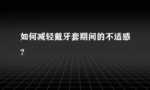 如何减轻戴牙套期间的不适感？