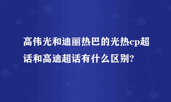 高伟光和迪丽热巴的光热cp超话和高迪超话有什么区别?