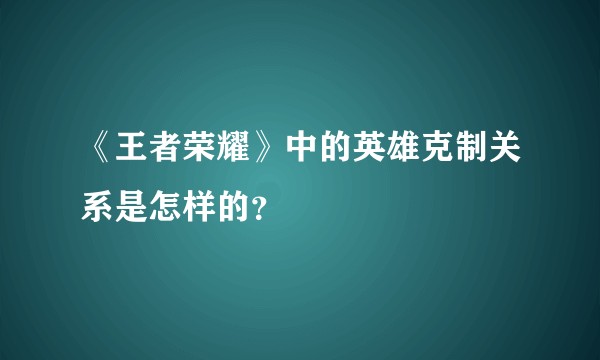 《王者荣耀》中的英雄克制关系是怎样的？