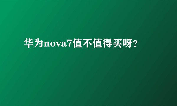 华为nova7值不值得买呀?