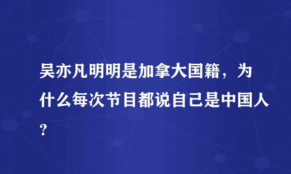 吴亦凡明明是加拿大国籍，为什么每次节目都说自己是中国人？
