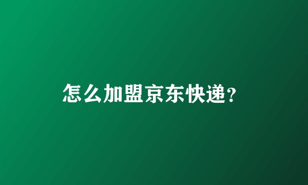 怎么加盟京东快递？