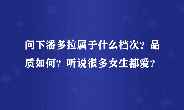 问下潘多拉属于什么档次？品质如何？听说很多女生都爱？