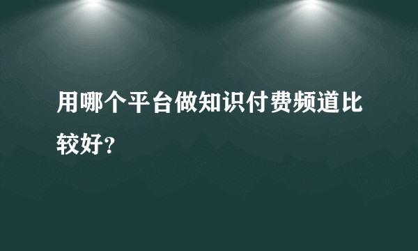 用哪个平台做知识付费频道比较好？