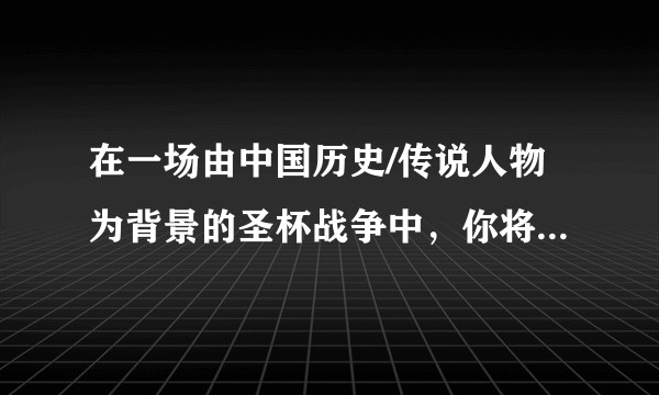 在一场由中国历史/传说人物为背景的圣杯战争中，你将如何设定英灵及其职阶？
