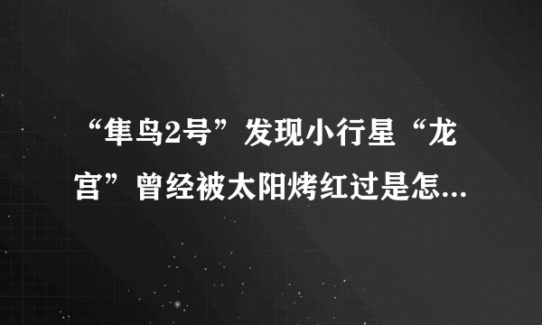 “隼鸟2号”发现小行星“龙宫”曾经被太阳烤红过是怎么回事?