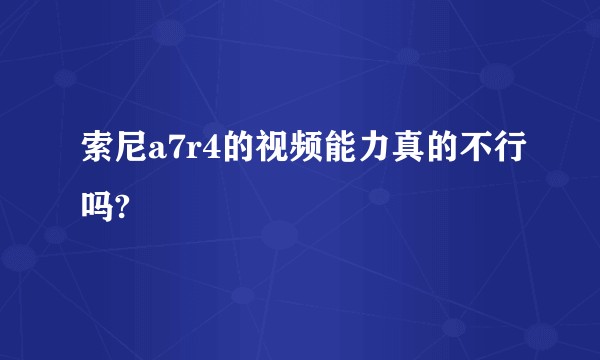 索尼a7r4的视频能力真的不行吗?