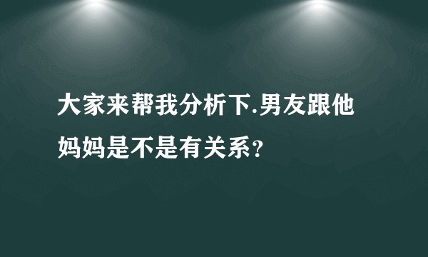 大家来帮我分析下.男友跟他妈妈是不是有关系?