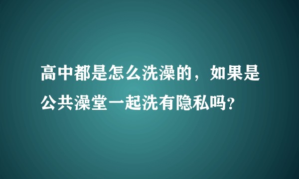 高中都是怎么洗澡的，如果是公共澡堂一起洗有隐私吗？