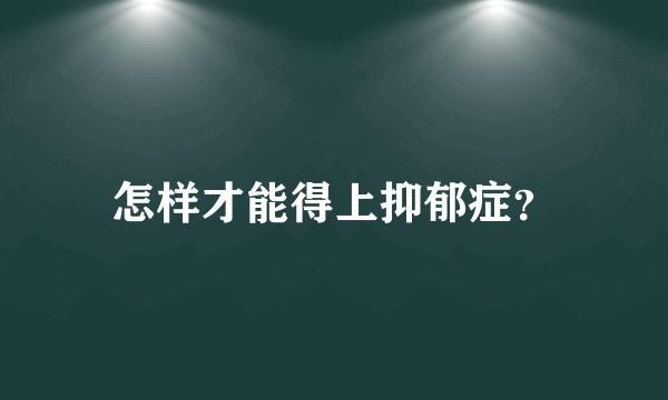 怎样才能得上抑郁症？