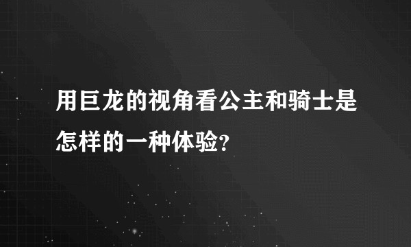 用巨龙的视角看公主和骑士是怎样的一种体验？