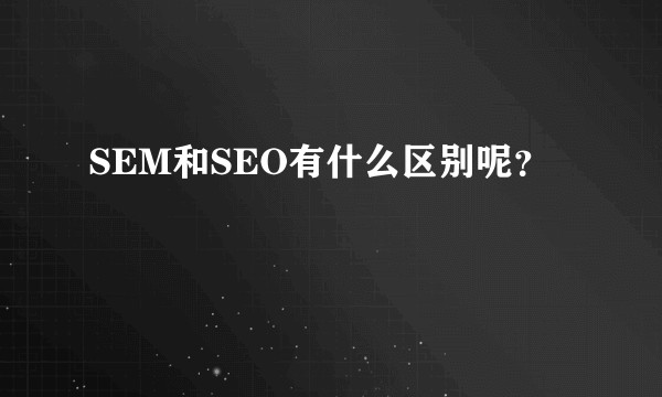 SEM和SEO有什么区别呢？