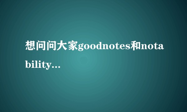 想问问大家goodnotes和notability哪个更好用？
