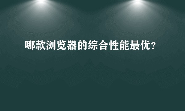 哪款浏览器的综合性能最优？