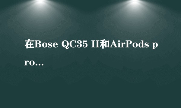 在Bose QC35 II和AirPods pro之间纠结，我对降噪有较高需求。各位有无好的意见？