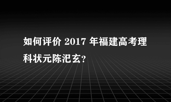 如何评价 2017 年福建高考理科状元陈汜玄？