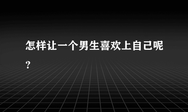 怎样让一个男生喜欢上自己呢？