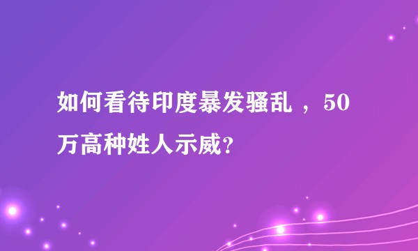如何看待印度暴发骚乱 ，50万高种姓人示威？